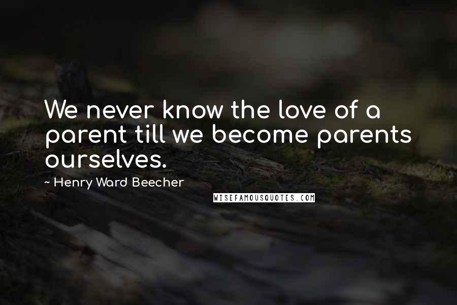 Henry Ward Beecher Quotes: We never know the love of a parent till we become parents ourselves.