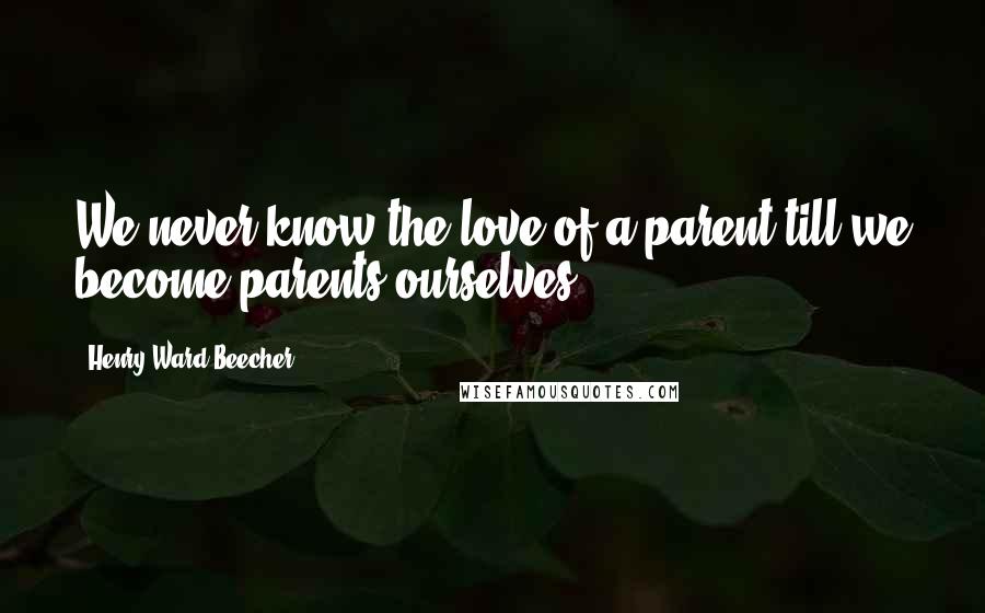 Henry Ward Beecher Quotes: We never know the love of a parent till we become parents ourselves.