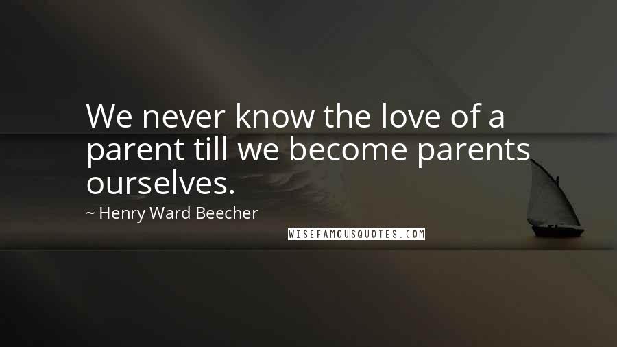 Henry Ward Beecher Quotes: We never know the love of a parent till we become parents ourselves.