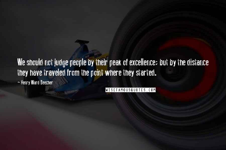 Henry Ward Beecher Quotes: We should not judge people by their peak of excellence; but by the distance they have traveled from the point where they started.