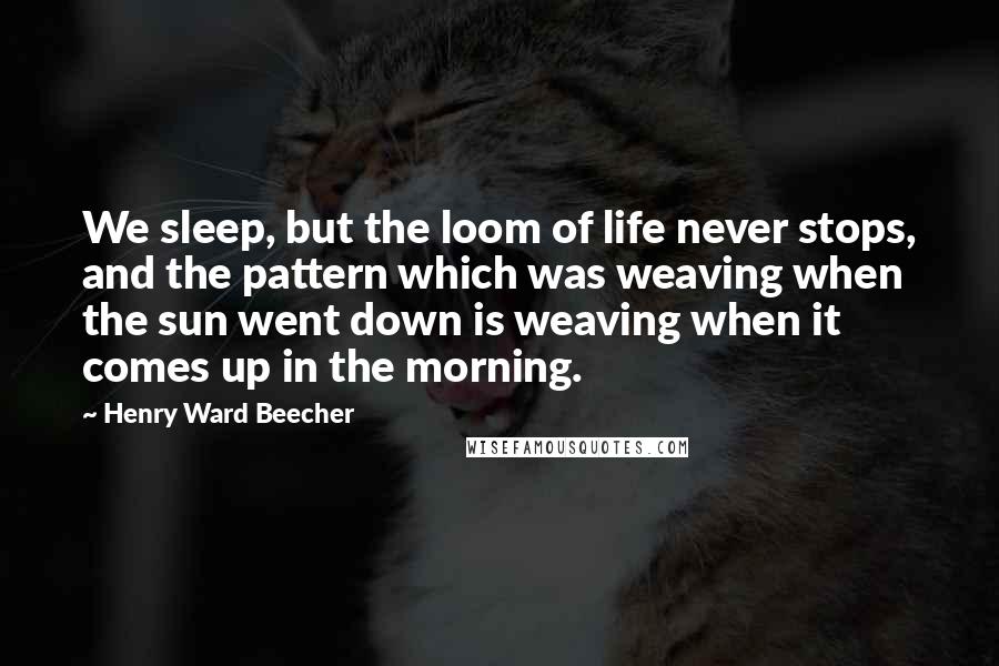 Henry Ward Beecher Quotes: We sleep, but the loom of life never stops, and the pattern which was weaving when the sun went down is weaving when it comes up in the morning.