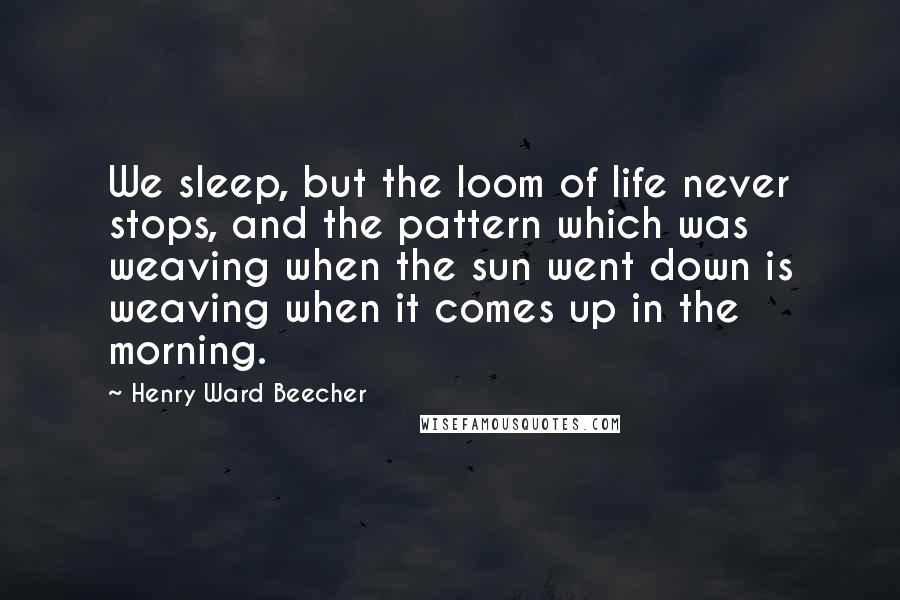 Henry Ward Beecher Quotes: We sleep, but the loom of life never stops, and the pattern which was weaving when the sun went down is weaving when it comes up in the morning.