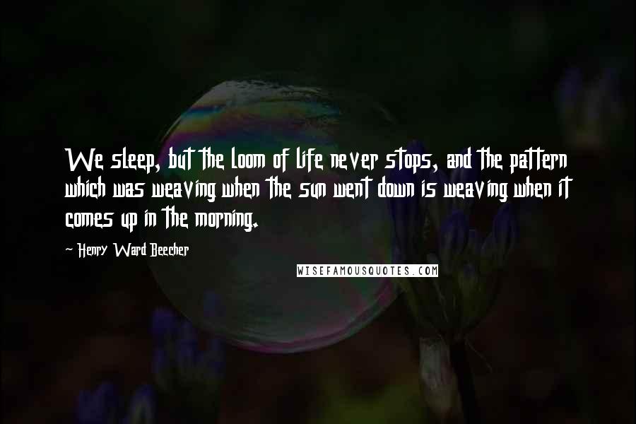 Henry Ward Beecher Quotes: We sleep, but the loom of life never stops, and the pattern which was weaving when the sun went down is weaving when it comes up in the morning.