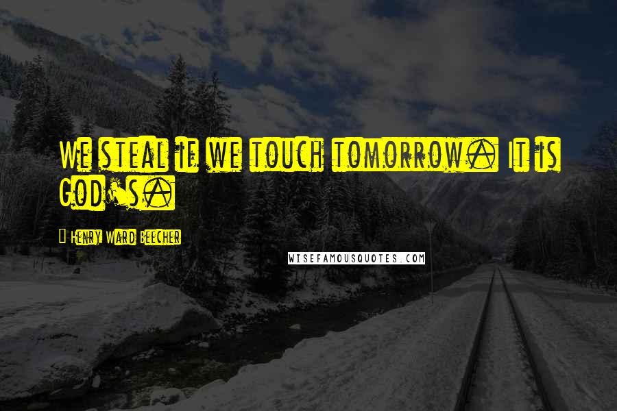 Henry Ward Beecher Quotes: We steal if we touch tomorrow. It is God's.