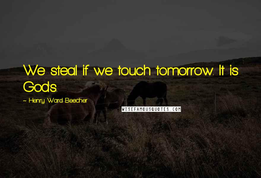 Henry Ward Beecher Quotes: We steal if we touch tomorrow. It is God's.