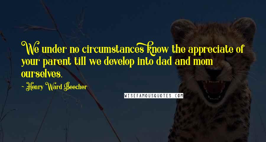 Henry Ward Beecher Quotes: We under no circumstances know the appreciate of your parent till we develop into dad and mom ourselves.