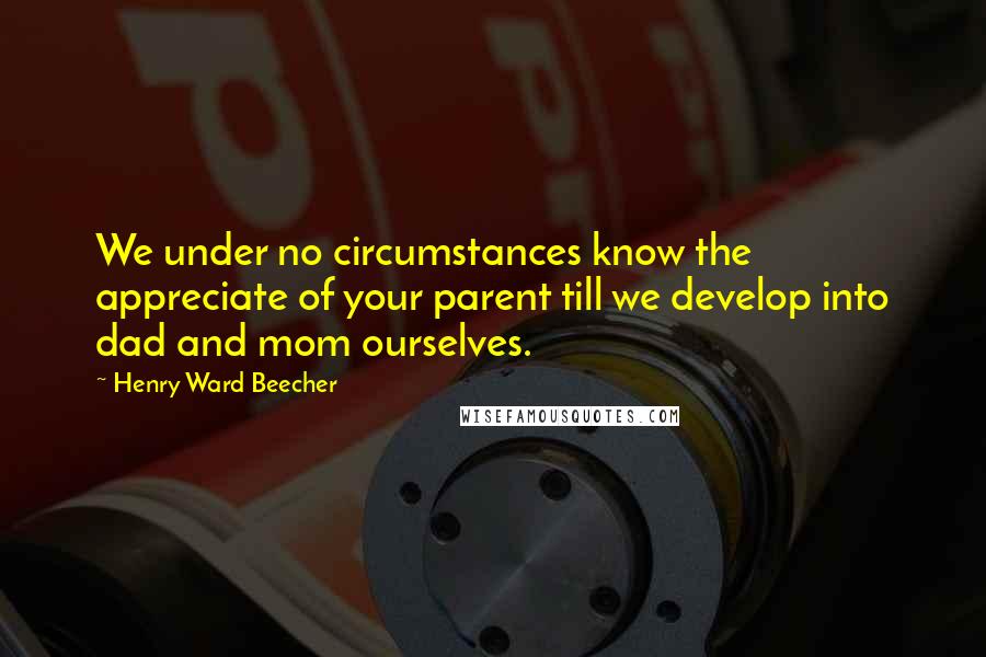 Henry Ward Beecher Quotes: We under no circumstances know the appreciate of your parent till we develop into dad and mom ourselves.