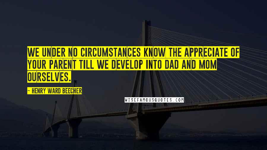 Henry Ward Beecher Quotes: We under no circumstances know the appreciate of your parent till we develop into dad and mom ourselves.