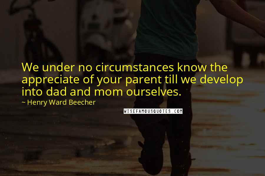 Henry Ward Beecher Quotes: We under no circumstances know the appreciate of your parent till we develop into dad and mom ourselves.