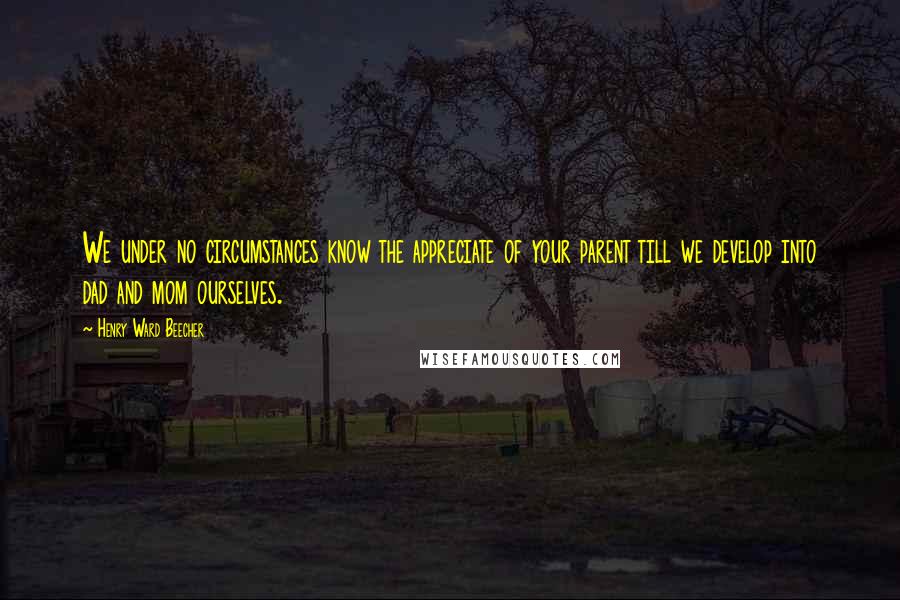 Henry Ward Beecher Quotes: We under no circumstances know the appreciate of your parent till we develop into dad and mom ourselves.