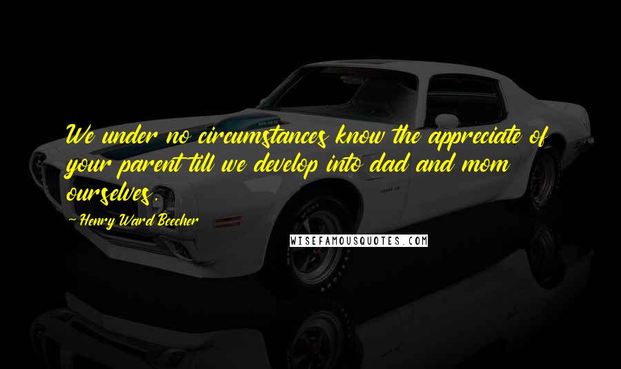 Henry Ward Beecher Quotes: We under no circumstances know the appreciate of your parent till we develop into dad and mom ourselves.