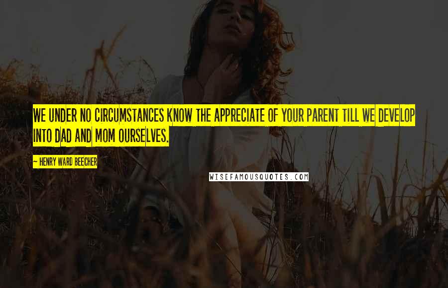 Henry Ward Beecher Quotes: We under no circumstances know the appreciate of your parent till we develop into dad and mom ourselves.