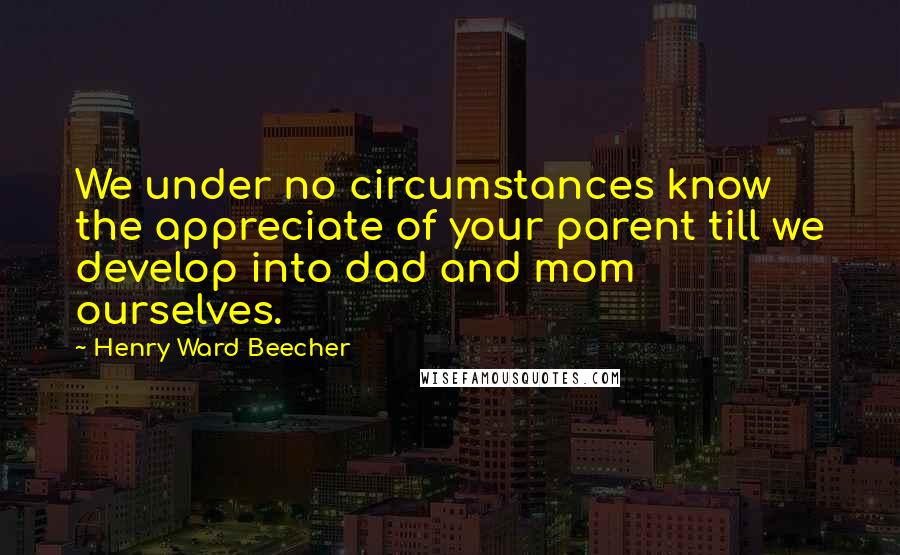 Henry Ward Beecher Quotes: We under no circumstances know the appreciate of your parent till we develop into dad and mom ourselves.