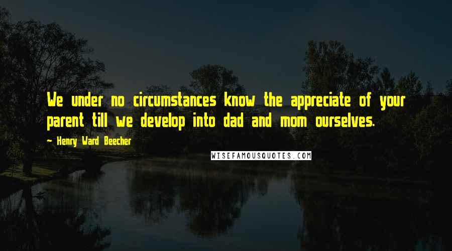 Henry Ward Beecher Quotes: We under no circumstances know the appreciate of your parent till we develop into dad and mom ourselves.