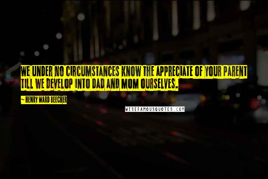 Henry Ward Beecher Quotes: We under no circumstances know the appreciate of your parent till we develop into dad and mom ourselves.