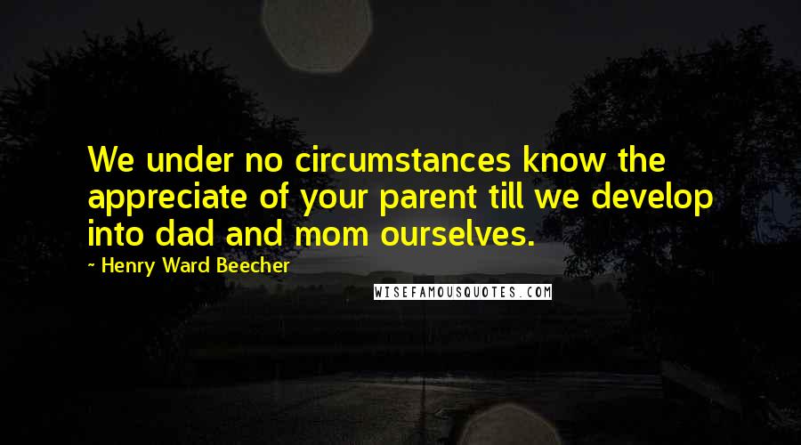 Henry Ward Beecher Quotes: We under no circumstances know the appreciate of your parent till we develop into dad and mom ourselves.