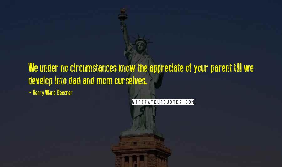 Henry Ward Beecher Quotes: We under no circumstances know the appreciate of your parent till we develop into dad and mom ourselves.