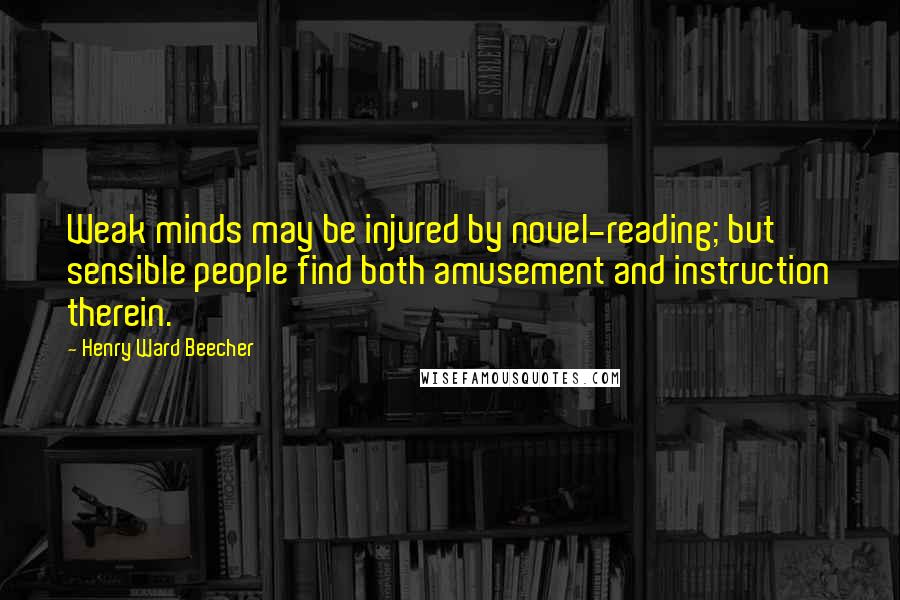 Henry Ward Beecher Quotes: Weak minds may be injured by novel-reading; but sensible people find both amusement and instruction therein.