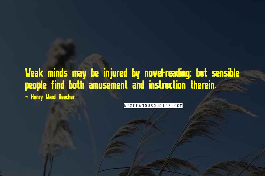 Henry Ward Beecher Quotes: Weak minds may be injured by novel-reading; but sensible people find both amusement and instruction therein.