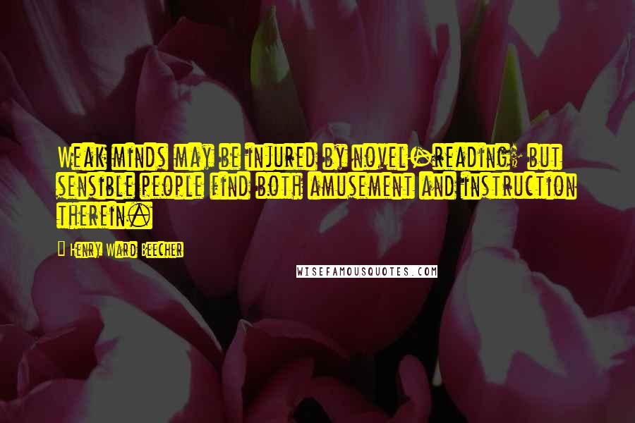 Henry Ward Beecher Quotes: Weak minds may be injured by novel-reading; but sensible people find both amusement and instruction therein.