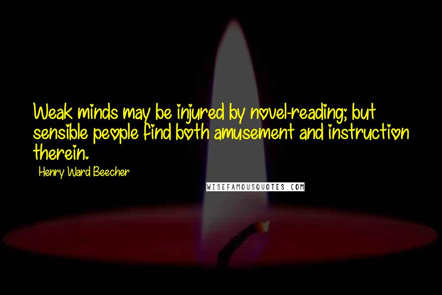 Henry Ward Beecher Quotes: Weak minds may be injured by novel-reading; but sensible people find both amusement and instruction therein.