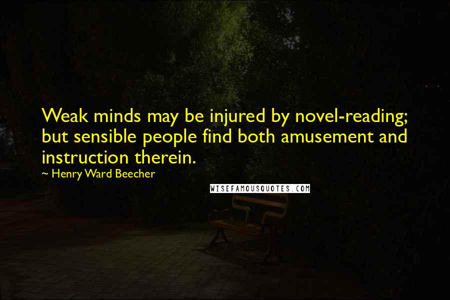 Henry Ward Beecher Quotes: Weak minds may be injured by novel-reading; but sensible people find both amusement and instruction therein.