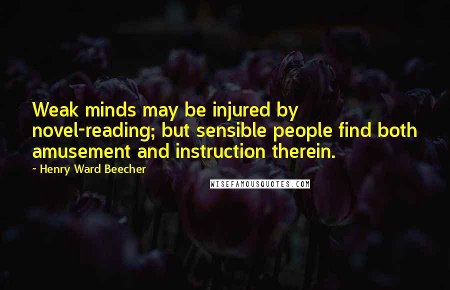 Henry Ward Beecher Quotes: Weak minds may be injured by novel-reading; but sensible people find both amusement and instruction therein.