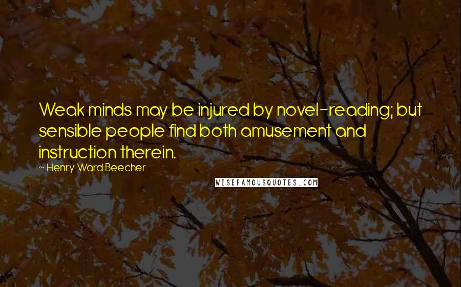 Henry Ward Beecher Quotes: Weak minds may be injured by novel-reading; but sensible people find both amusement and instruction therein.