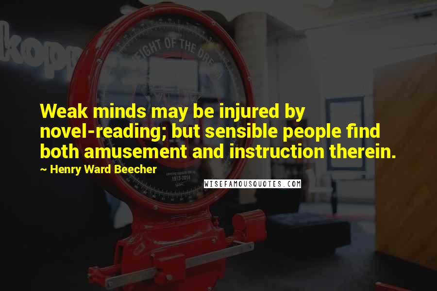 Henry Ward Beecher Quotes: Weak minds may be injured by novel-reading; but sensible people find both amusement and instruction therein.