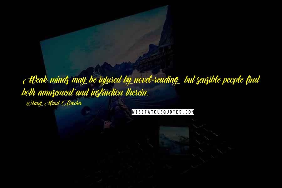 Henry Ward Beecher Quotes: Weak minds may be injured by novel-reading; but sensible people find both amusement and instruction therein.