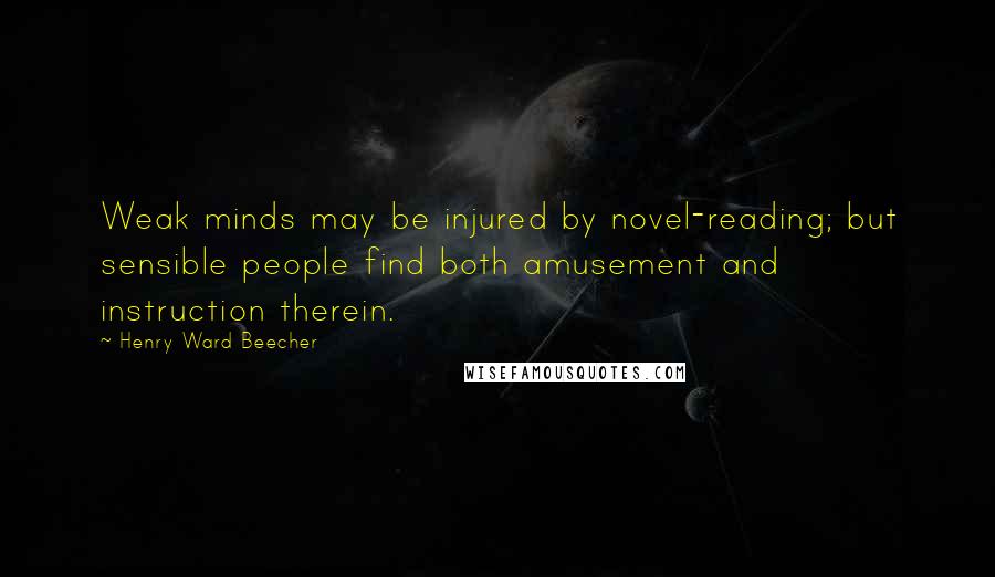 Henry Ward Beecher Quotes: Weak minds may be injured by novel-reading; but sensible people find both amusement and instruction therein.