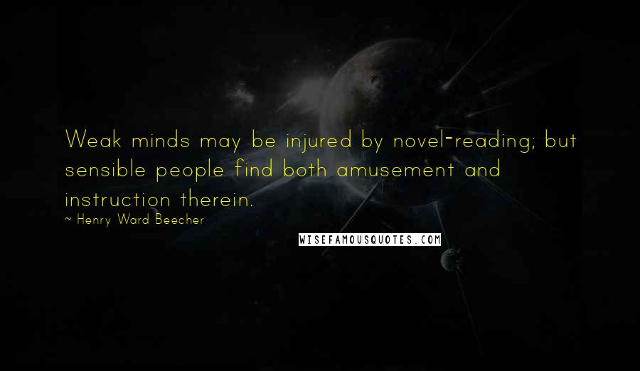 Henry Ward Beecher Quotes: Weak minds may be injured by novel-reading; but sensible people find both amusement and instruction therein.