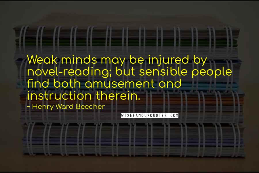 Henry Ward Beecher Quotes: Weak minds may be injured by novel-reading; but sensible people find both amusement and instruction therein.