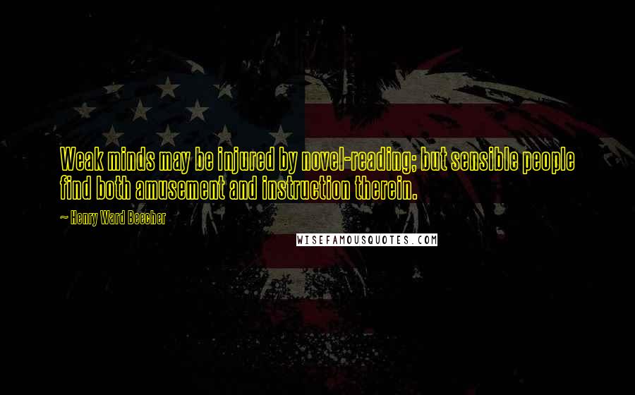 Henry Ward Beecher Quotes: Weak minds may be injured by novel-reading; but sensible people find both amusement and instruction therein.