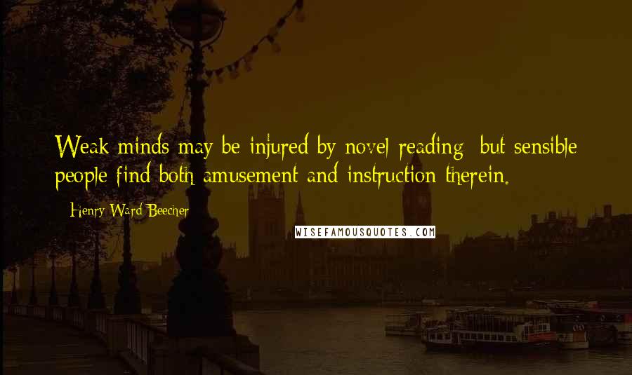 Henry Ward Beecher Quotes: Weak minds may be injured by novel-reading; but sensible people find both amusement and instruction therein.