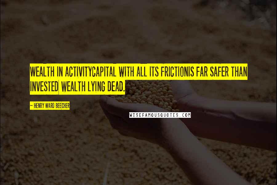 Henry Ward Beecher Quotes: Wealth in activitycapital with all its frictionis far safer than invested wealth lying dead.