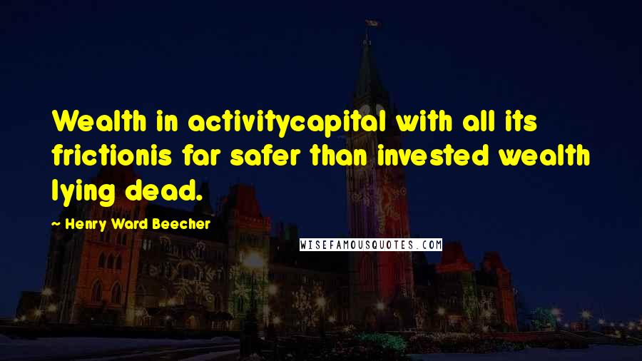 Henry Ward Beecher Quotes: Wealth in activitycapital with all its frictionis far safer than invested wealth lying dead.