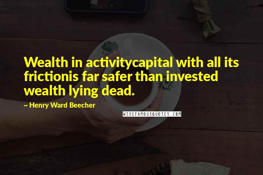 Henry Ward Beecher Quotes: Wealth in activitycapital with all its frictionis far safer than invested wealth lying dead.