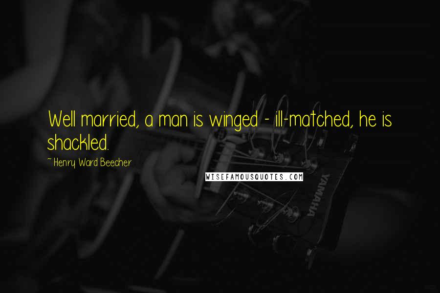 Henry Ward Beecher Quotes: Well married, a man is winged - ill-matched, he is shackled.