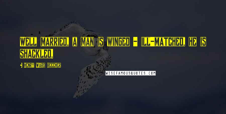 Henry Ward Beecher Quotes: Well married, a man is winged - ill-matched, he is shackled.