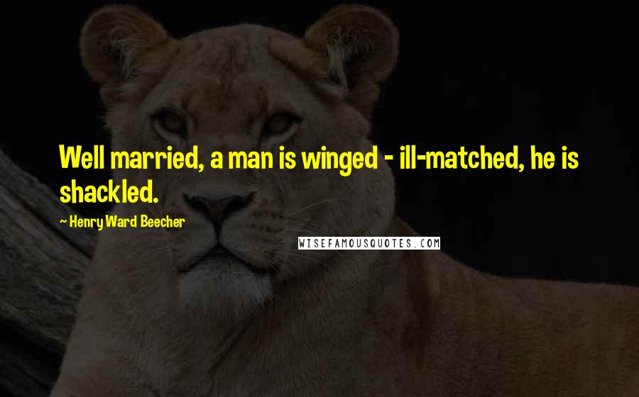 Henry Ward Beecher Quotes: Well married, a man is winged - ill-matched, he is shackled.