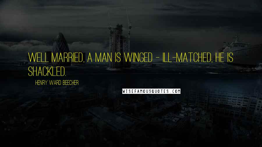 Henry Ward Beecher Quotes: Well married, a man is winged - ill-matched, he is shackled.