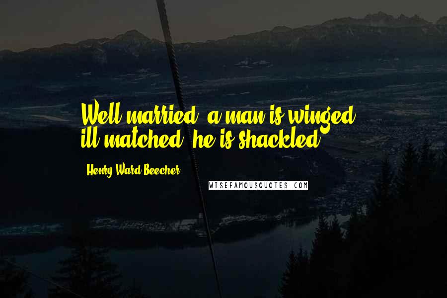 Henry Ward Beecher Quotes: Well married, a man is winged - ill-matched, he is shackled.