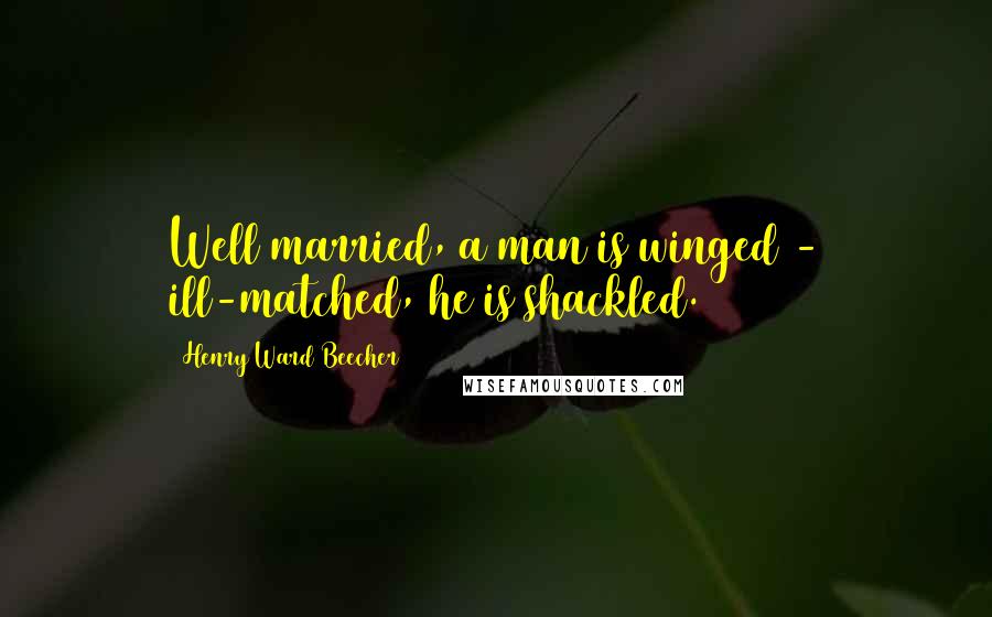 Henry Ward Beecher Quotes: Well married, a man is winged - ill-matched, he is shackled.