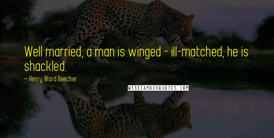 Henry Ward Beecher Quotes: Well married, a man is winged - ill-matched, he is shackled.