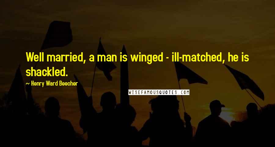 Henry Ward Beecher Quotes: Well married, a man is winged - ill-matched, he is shackled.