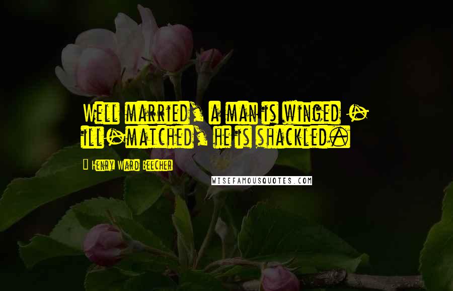 Henry Ward Beecher Quotes: Well married, a man is winged - ill-matched, he is shackled.