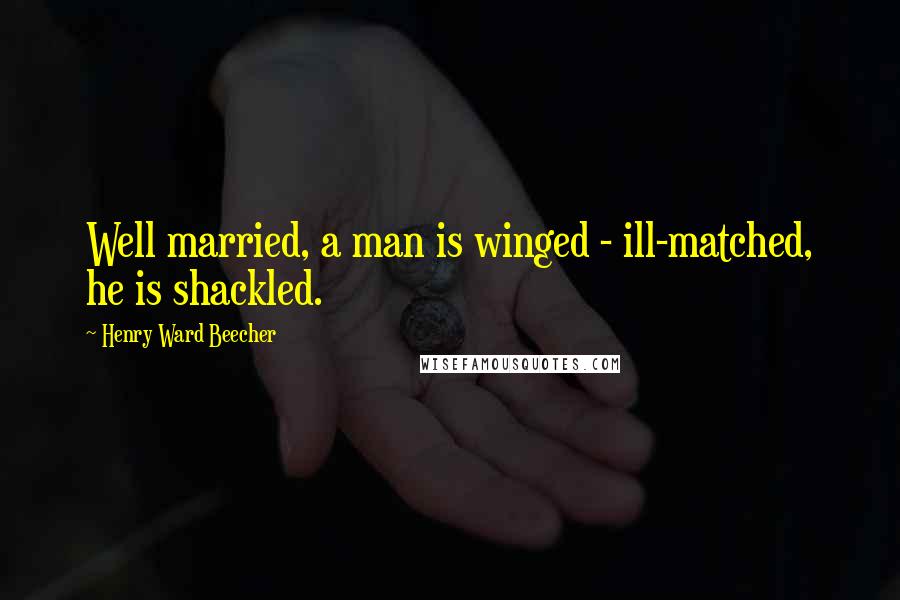 Henry Ward Beecher Quotes: Well married, a man is winged - ill-matched, he is shackled.