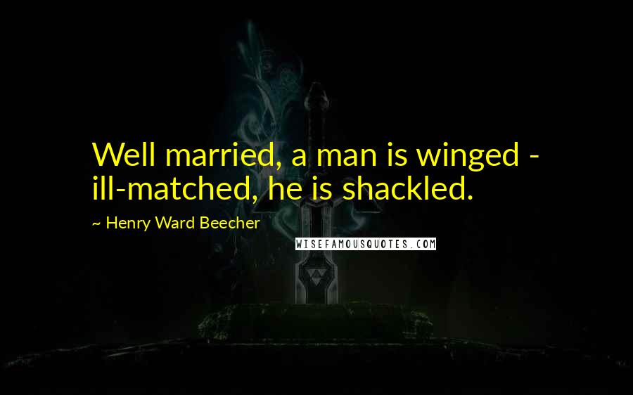 Henry Ward Beecher Quotes: Well married, a man is winged - ill-matched, he is shackled.