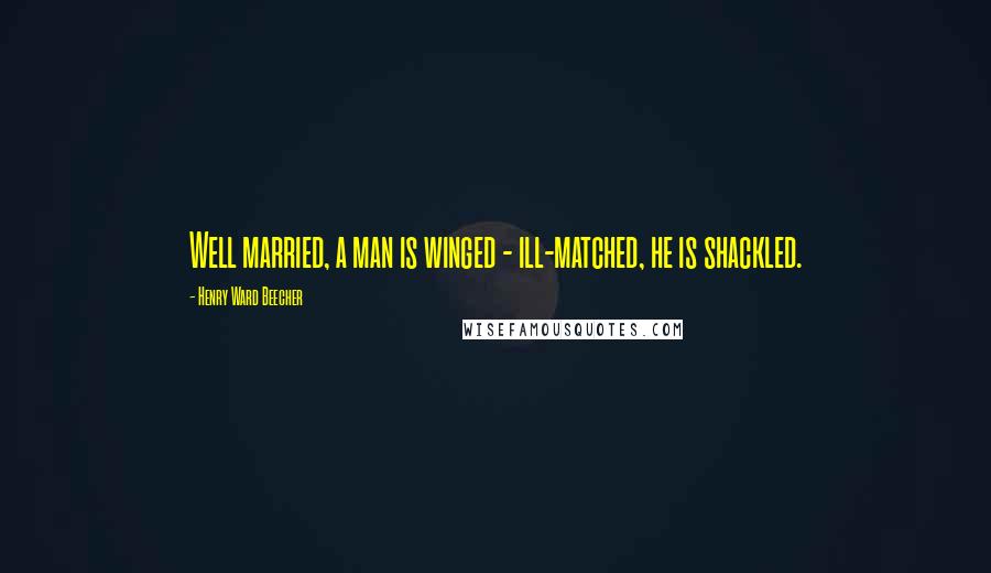 Henry Ward Beecher Quotes: Well married, a man is winged - ill-matched, he is shackled.